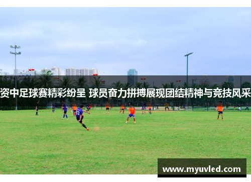 资中足球赛精彩纷呈 球员奋力拼搏展现团结精神与竞技风采