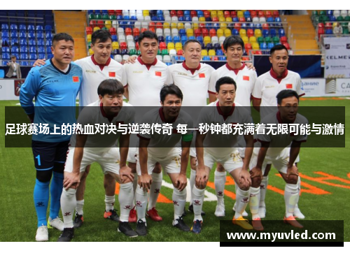 足球赛场上的热血对决与逆袭传奇 每一秒钟都充满着无限可能与激情